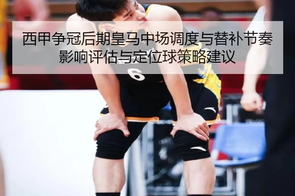 西甲争冠后期皇马中场调度与替补节奏影响评估与定位球策略建议