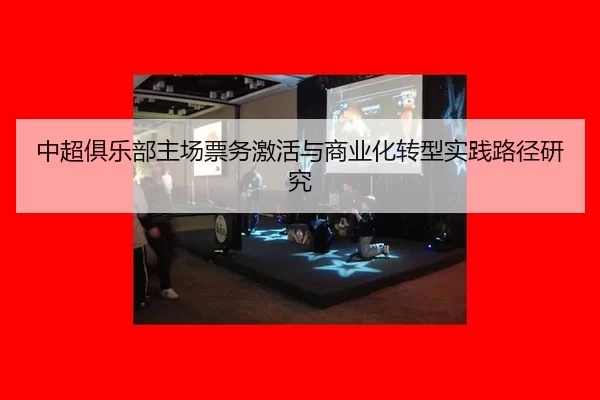 中超俱乐部主场票务激活与商业化转型实践路径研究