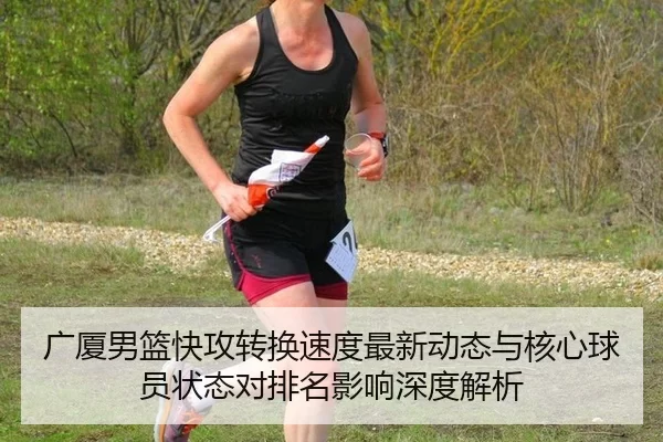 广厦男篮快攻转换速度最新动态与核心球员状态对排名影响深度解析