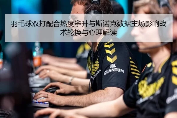 羽毛球双打配合热度攀升与斯诺克数据主场影响战术轮换与心理解读